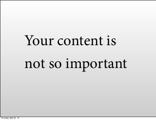 Your content is
not so important
Thursday, May 30, 13
 