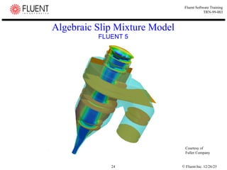 © Fluent Inc. 12/26/25
24
Fluent Software Training
TRN-99-003
Algebraic Slip Mixture Model
FLUENT 5
Courtesy of
Fuller Company
 