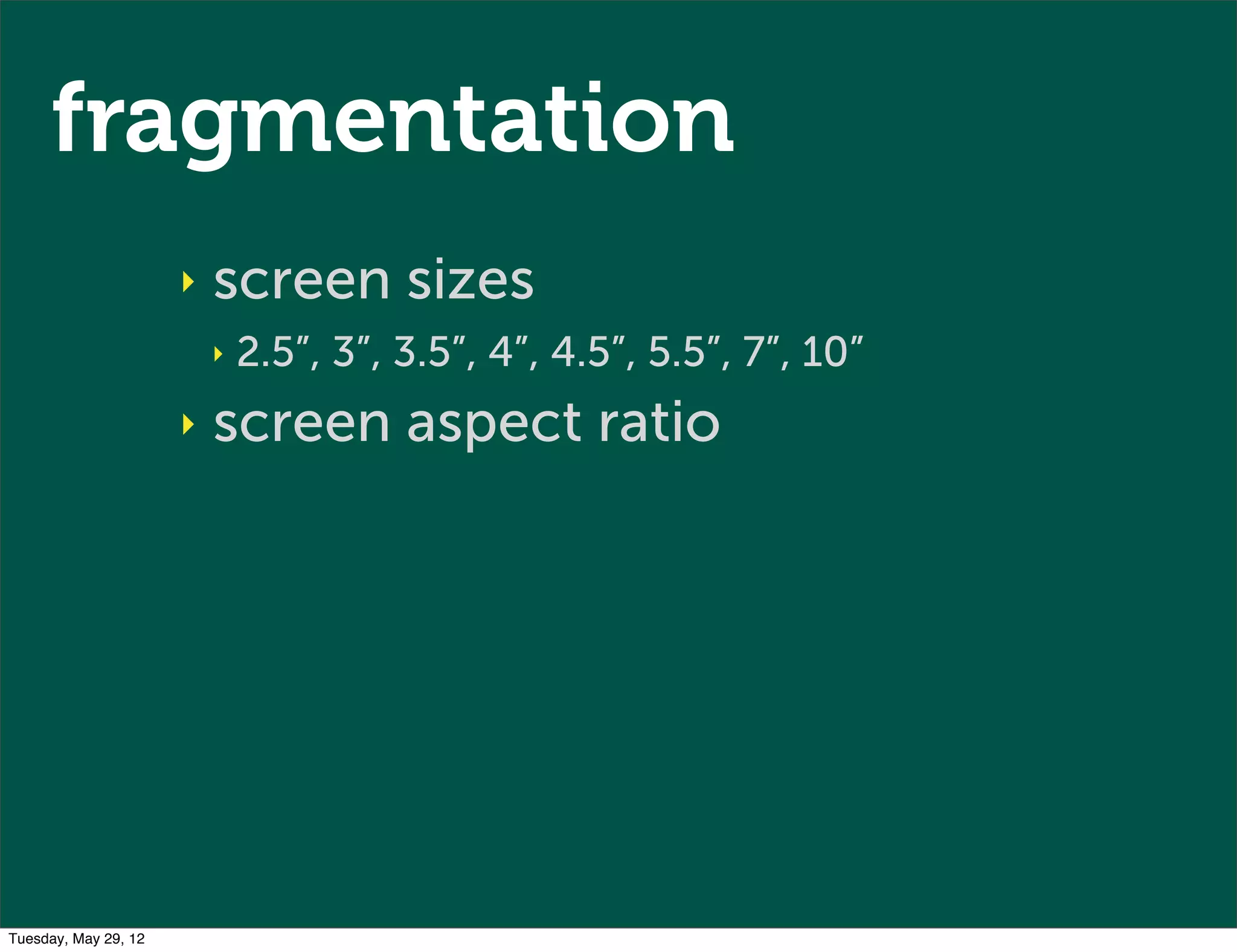 fragmentation
                      ‣   screen sizes
                          ‣   2.5”, 3”, 3.5”, 4”, 4.5”, 5.5”, 7”, 10”
                      ‣   screen aspect ratio




Tuesday, May 29, 12
 