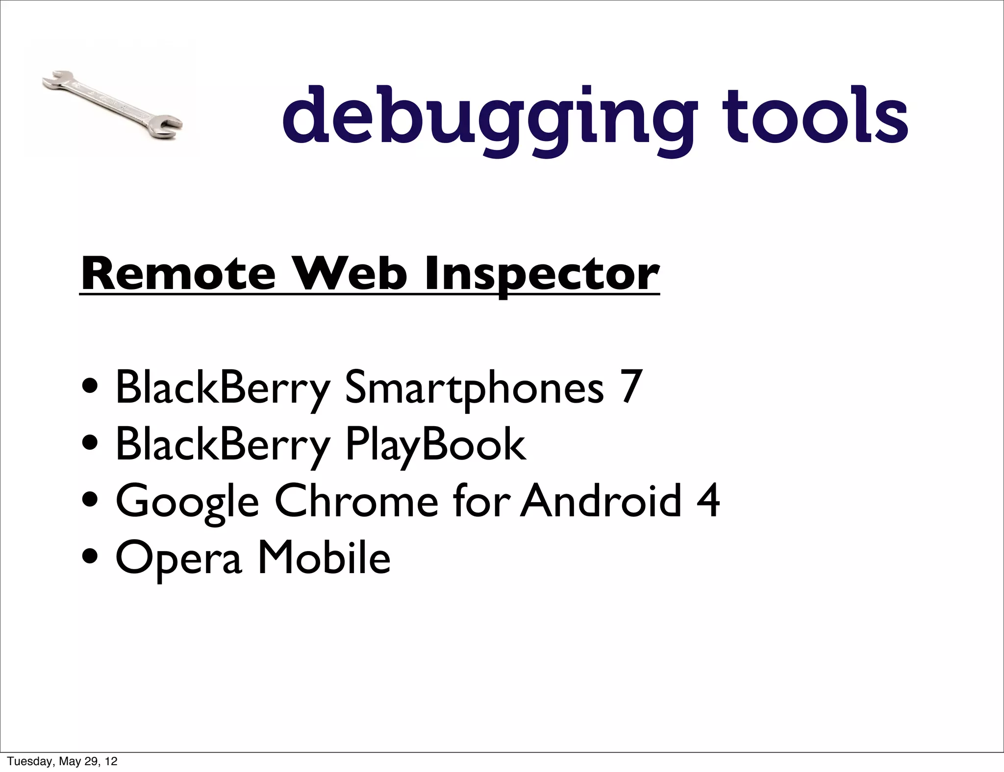 debugging tools
            Remote Web Inspector

            • BlackBerry Smartphones 7
            • BlackBerry PlayBook
            • Google Chrome for Android 4
            • Opera Mobile


Tuesday, May 29, 12
 
