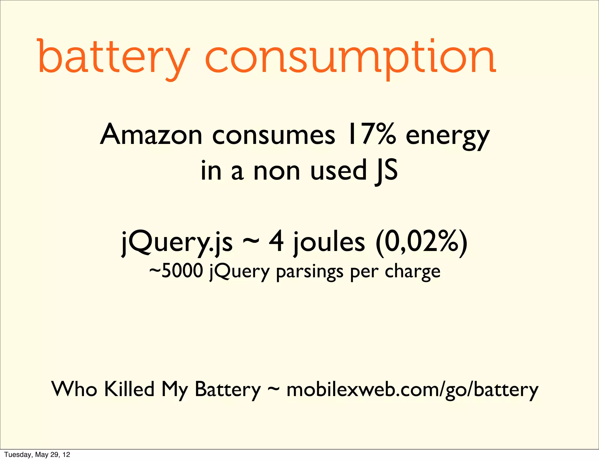 battery consumption
                      Amazon consumes 17% energy
                            in a non used JS

                       jQuery.js ~ 4 joules (0,02%)
                         ~5000 jQuery parsings per charge




             Who Killed My Battery ~ mobilexweb.com/go/battery

Tuesday, May 29, 12
 