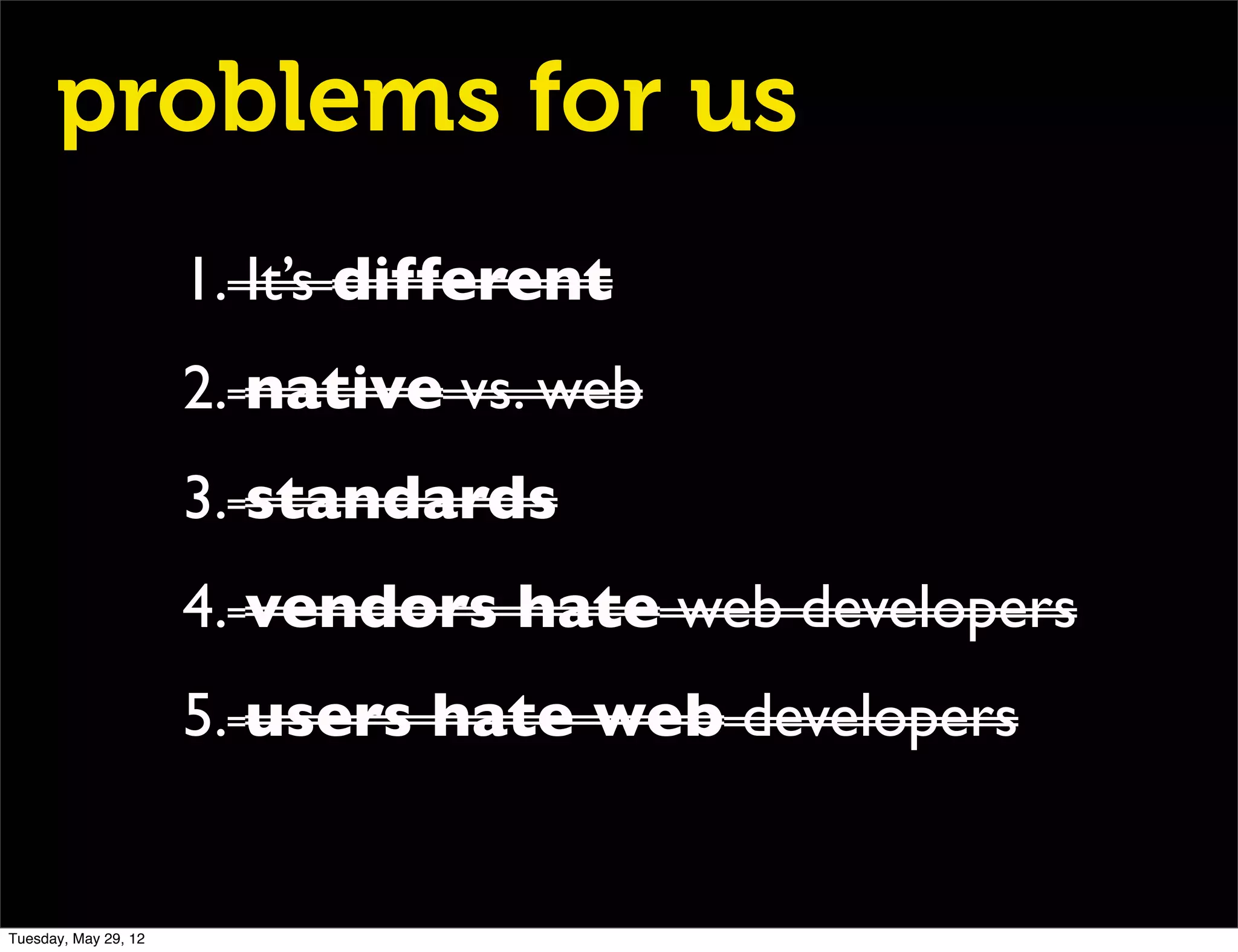 problems for us
                      1. It’s different
                      2. native vs. web
                      3. standards
                      4. vendors hate web developers
                      5. users hate web developers


Tuesday, May 29, 12
 