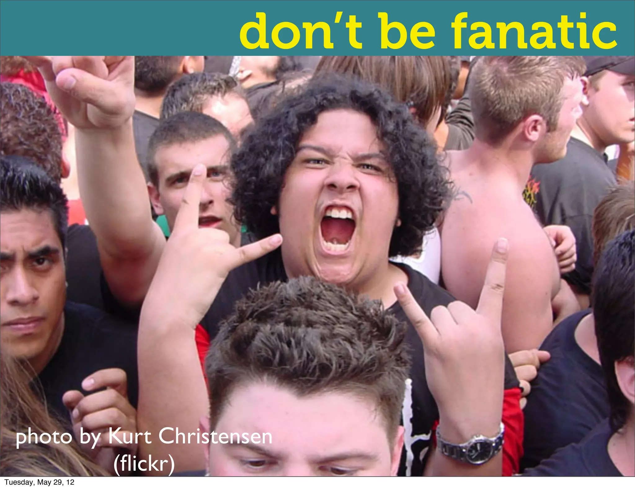 don’t be fanatic




  photo by Kurt Christensen
           (ﬂickr)
Tuesday, May 29, 12
 