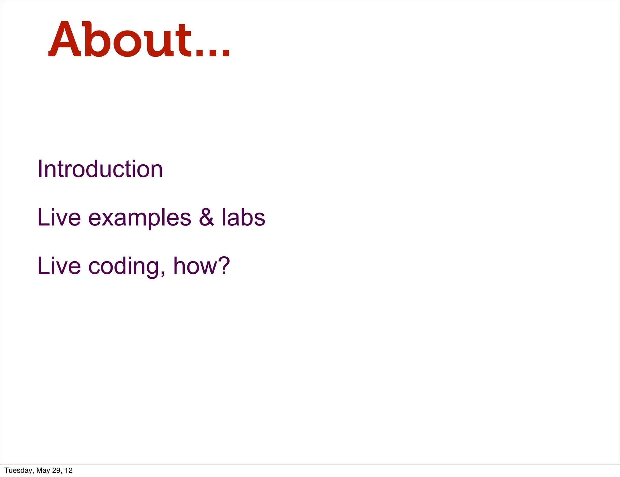 About...

         Introduction

         Live examples & labs

         Live coding, how?




Tuesday, May 29, 12
 