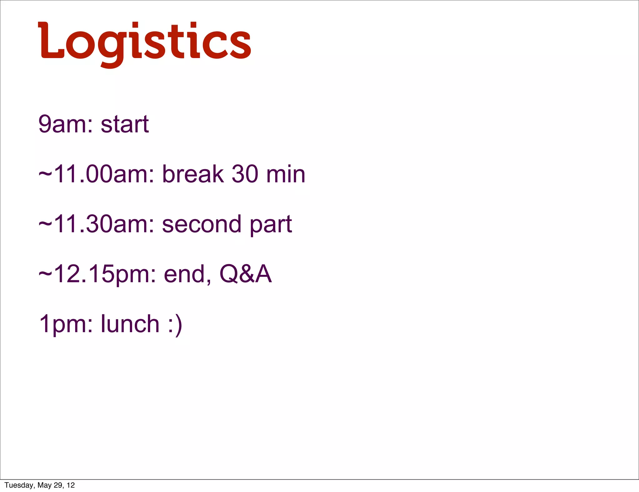 Logistics
         9am: start

         ~11.00am: break 30 min

         ~11.30am: second part

         ~12.15pm: end, Q&A

         1pm: lunch :)




Tuesday, May 29, 12
 