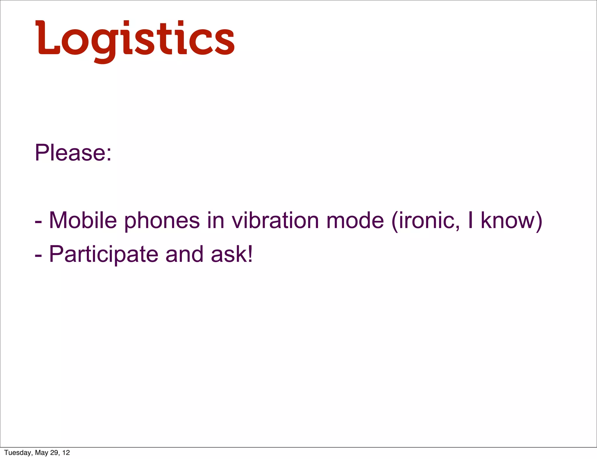 Logistics

        Please:

        - Mobile phones in vibration mode (ironic, I know)
        - Participate and ask!




Tuesday, May 29, 12
 