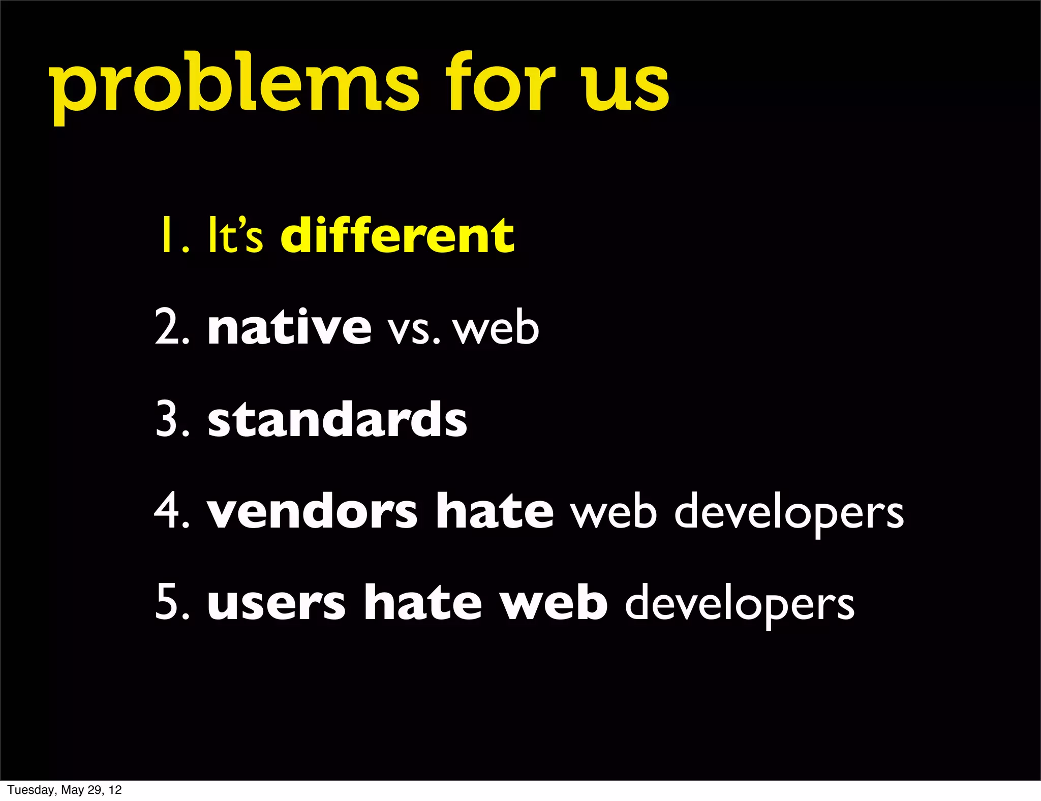 problems for us
                      1. It’s different
                      2. native vs. web
                      3. standards
                      4. vendors hate web developers
                      5. users hate web developers


Tuesday, May 29, 12
 