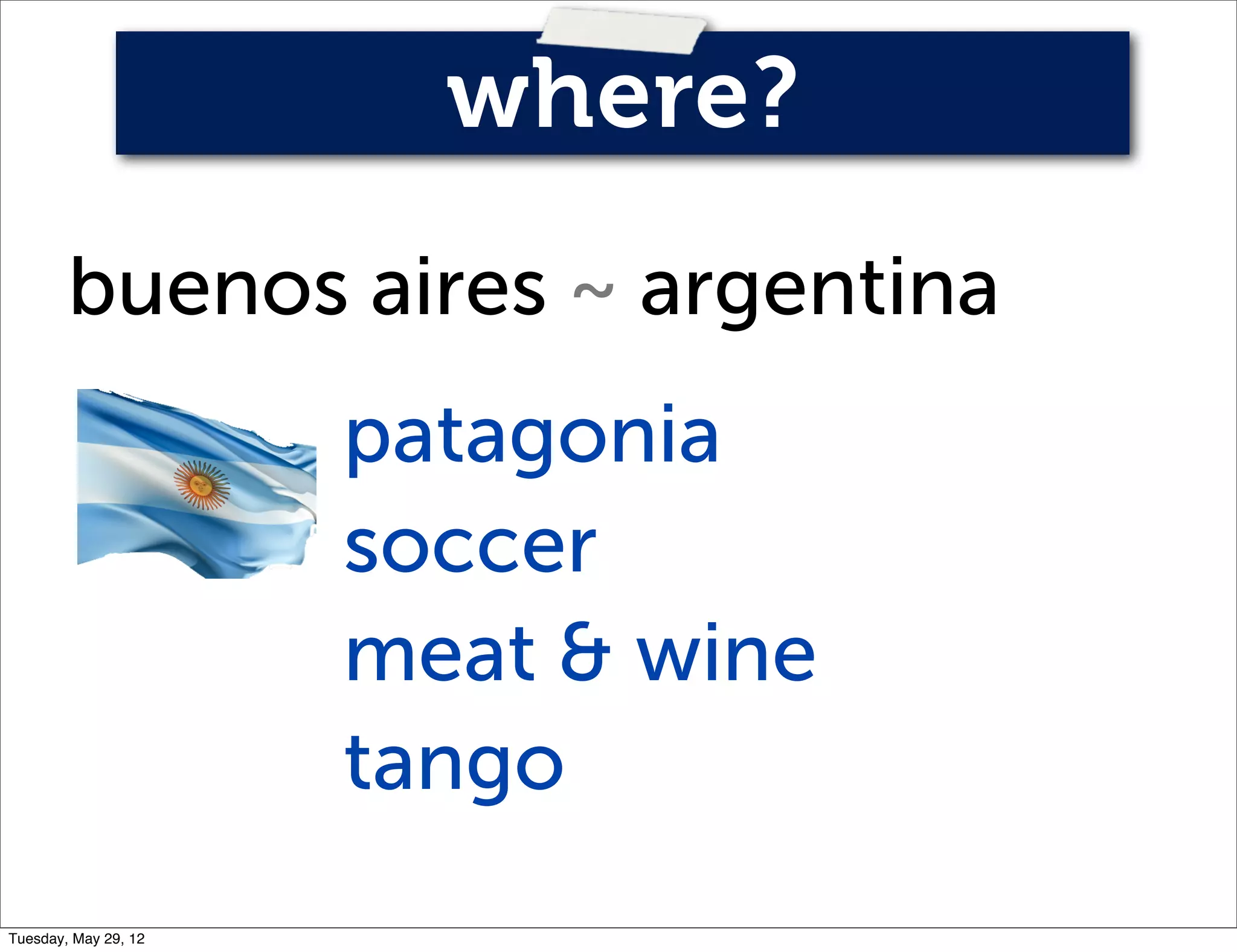 where?
        buenos aires ~ argentina
                      patagonia
                      soccer
                      meat & wine
                      tango
Tuesday, May 29, 12
 