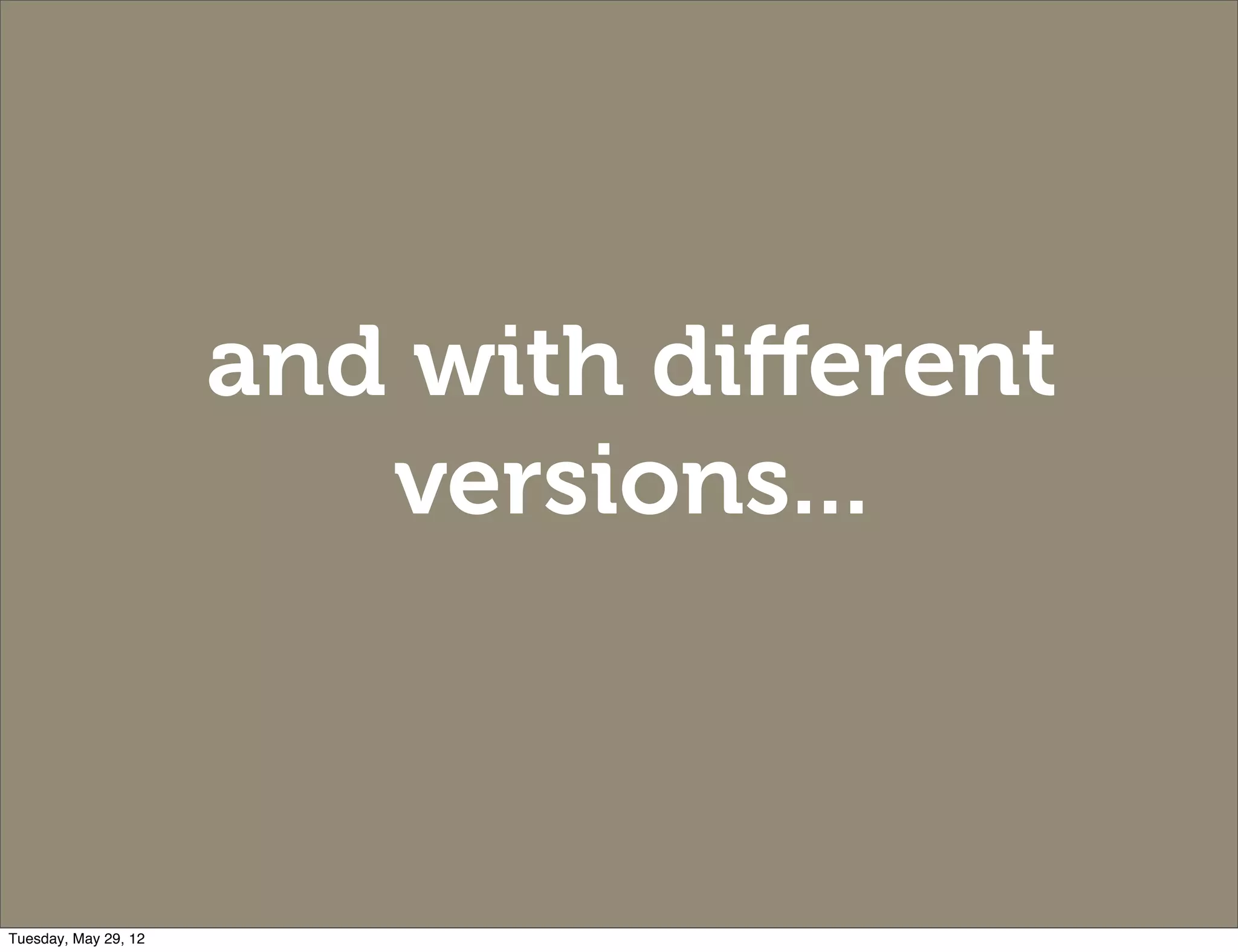 and with diﬀerent
                         versions...



Tuesday, May 29, 12
 