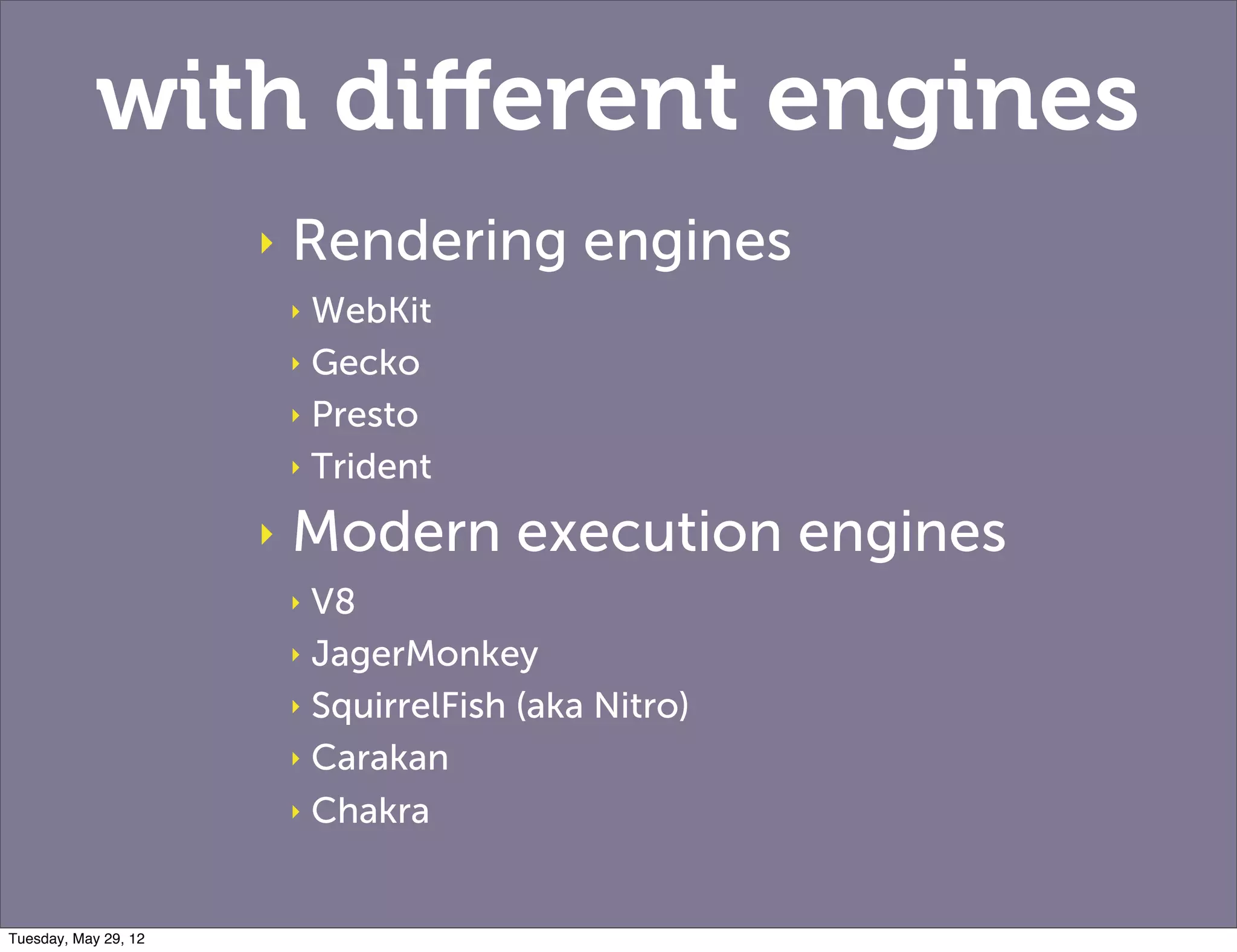 with diﬀerent engines
                      ‣   Rendering engines
                          ‣ WebKit
                          ‣ Gecko

                          ‣ Presto

                          ‣ Trident

                      ‣   Modern execution engines
                          ‣ V8
                          ‣ JagerMonkey

                          ‣ SquirrelFish (aka Nitro)

                          ‣ Carakan

                          ‣ Chakra



Tuesday, May 29, 12
 