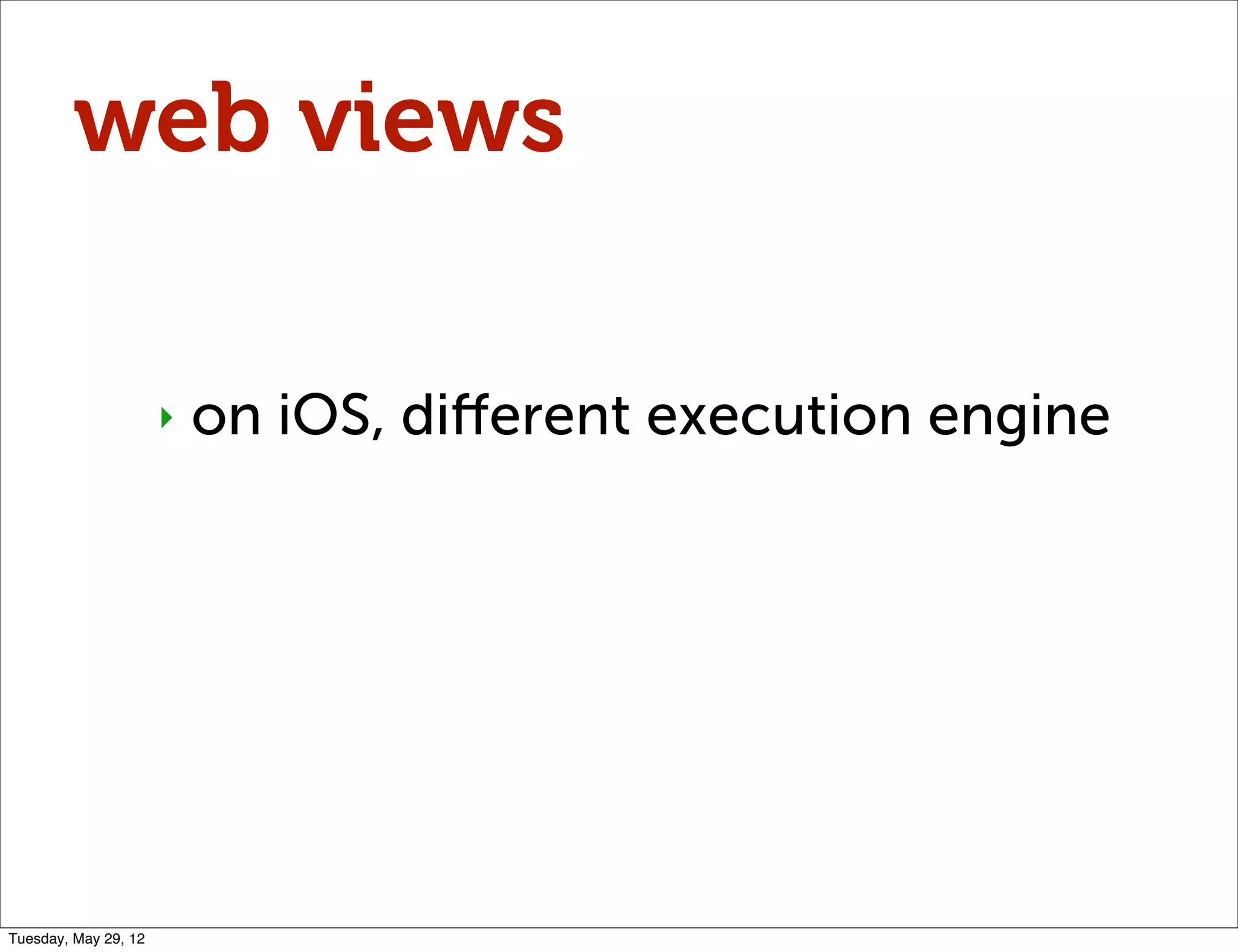 web views

                      ‣   on iOS, diﬀerent execution engine




Tuesday, May 29, 12
 