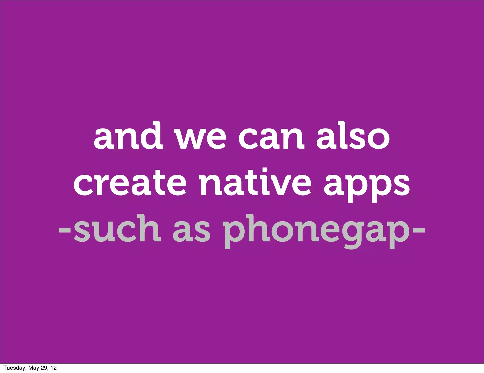 and we can also
                   create native apps
                  -such as phonegap-


Tuesday, May 29, 12
 
