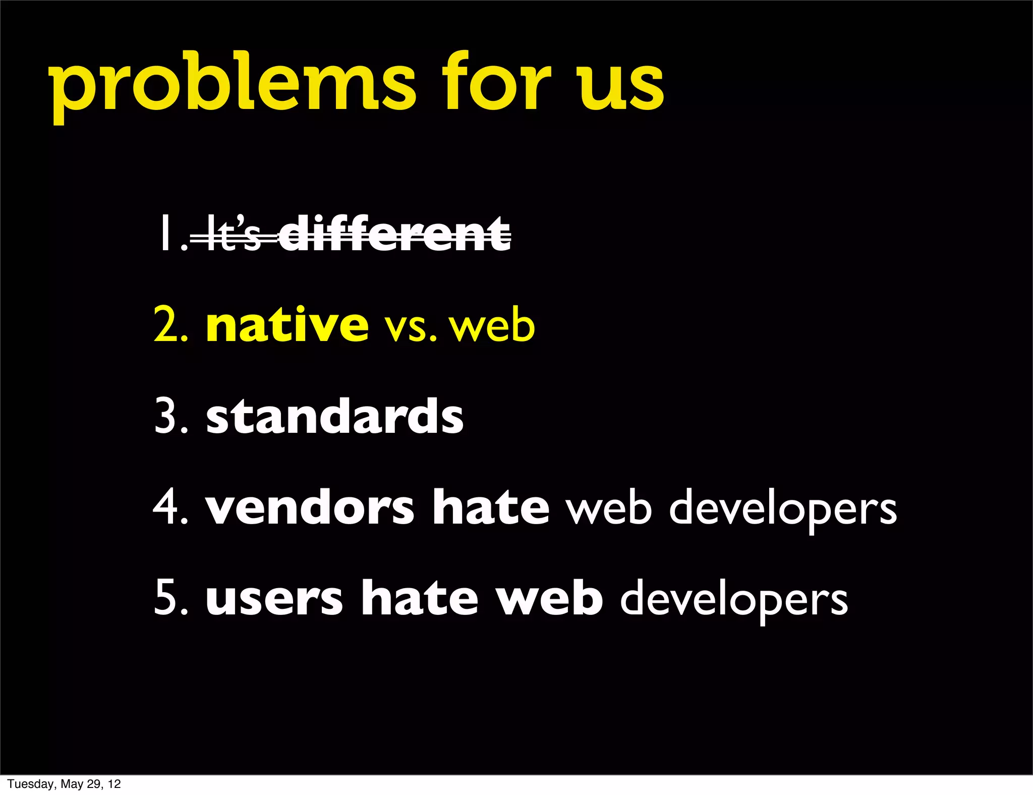 problems for us
                      1. It’s different
                      2. native vs. web
                      3. standards
                      4. vendors hate web developers
                      5. users hate web developers


Tuesday, May 29, 12
 