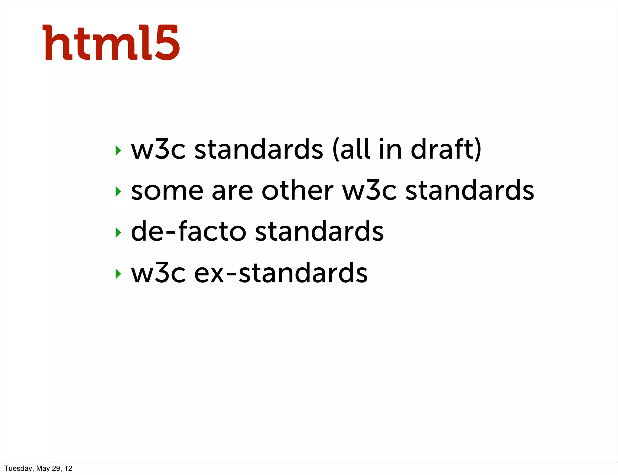 html5
                      ‣ w3c standards (all in draft)
                      ‣ some are other w3c standards

                      ‣ de-facto standards

                      ‣ w3c ex-standards




Tuesday, May 29, 12
 