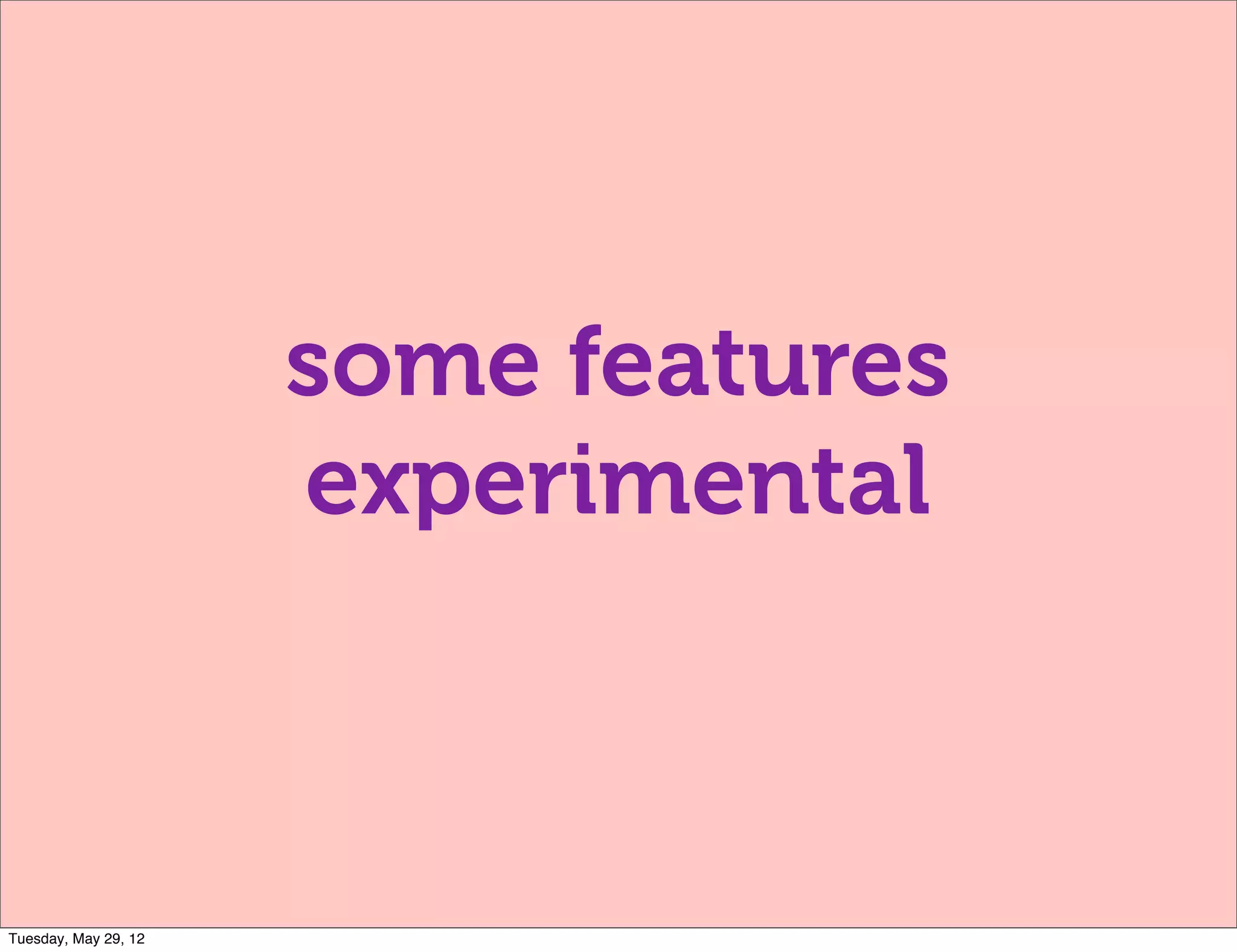 some features
                      experimental



Tuesday, May 29, 12
 