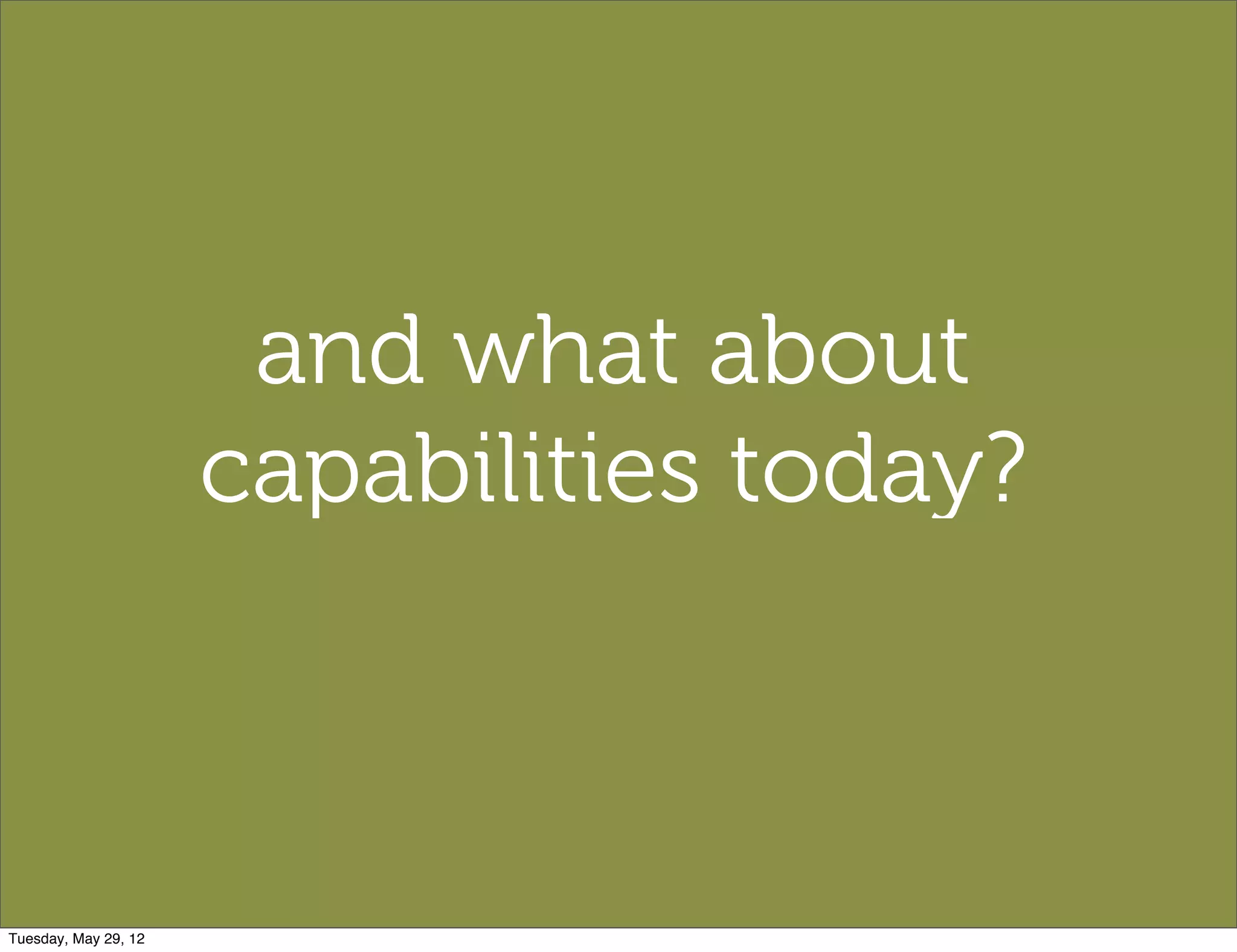 and what about
                      capabilities today?



Tuesday, May 29, 12
 