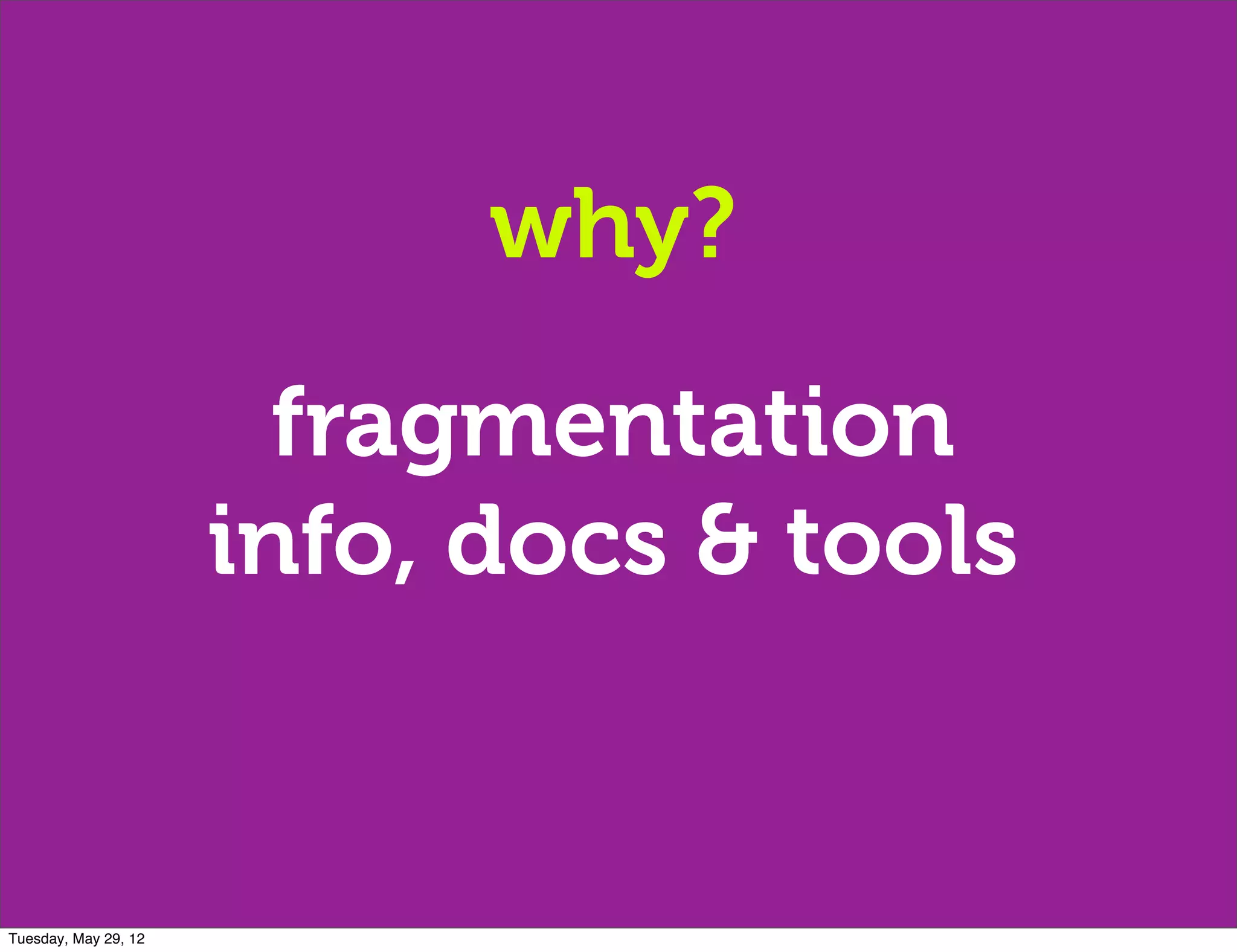 why?

                        fragmentation
                      info, docs & tools


Tuesday, May 29, 12
 