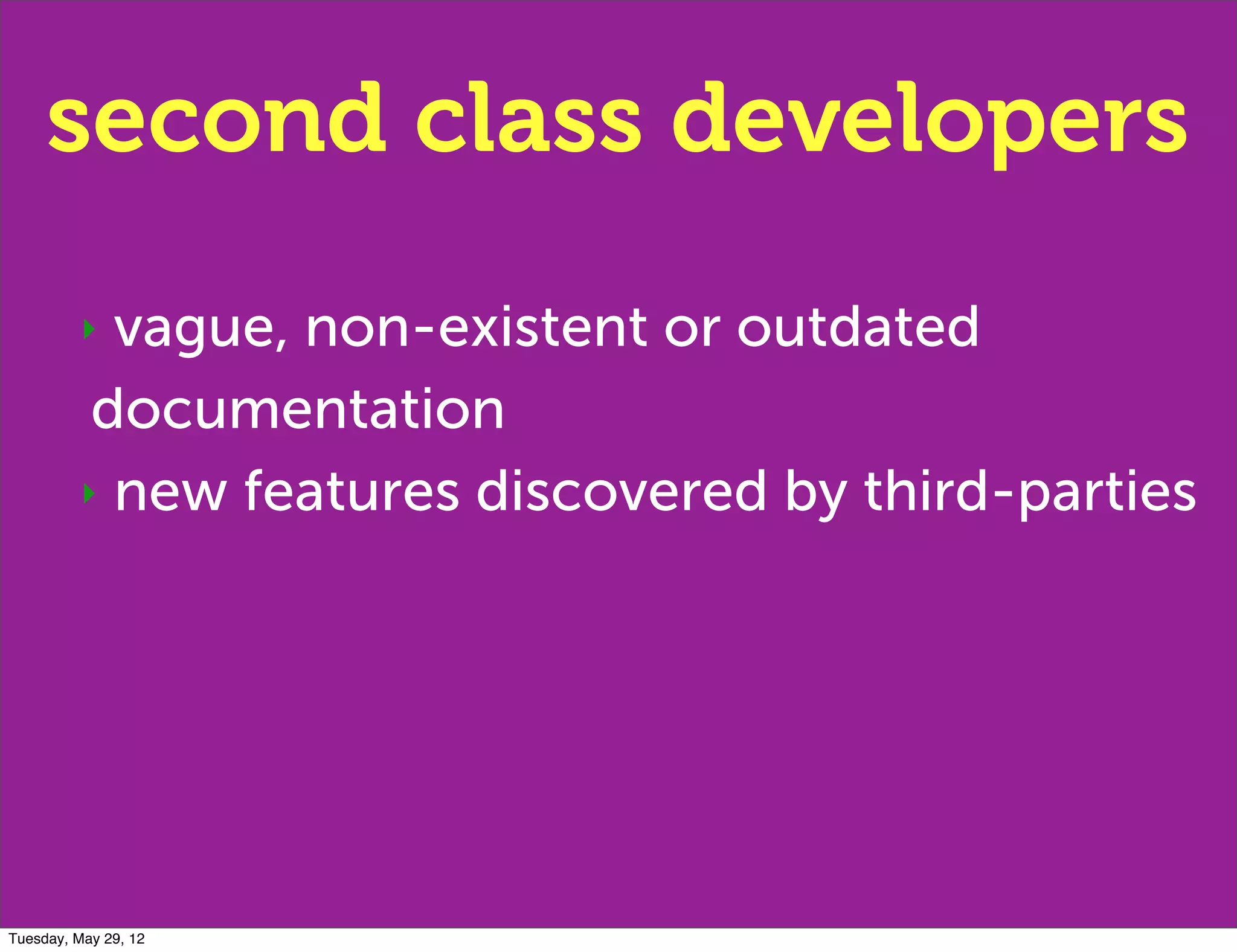 second class developers
         ‣ vague, non-existent or outdated
          documentation
         ‣ new features discovered by third-parties




Tuesday, May 29, 12
 
