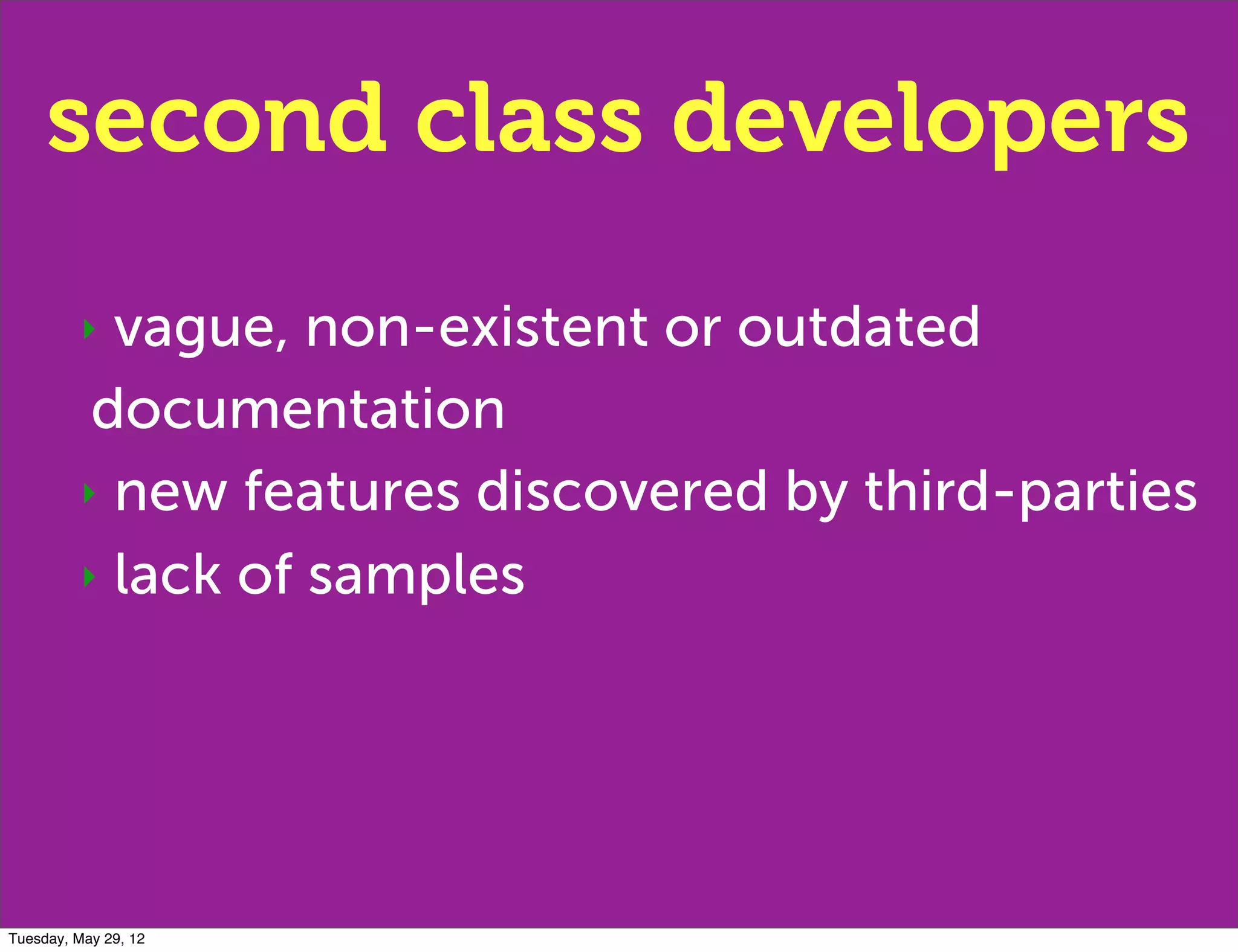 second class developers
         ‣ vague, non-existent or outdated
          documentation
         ‣ new features discovered by third-parties

         ‣ lack of samples




Tuesday, May 29, 12
 