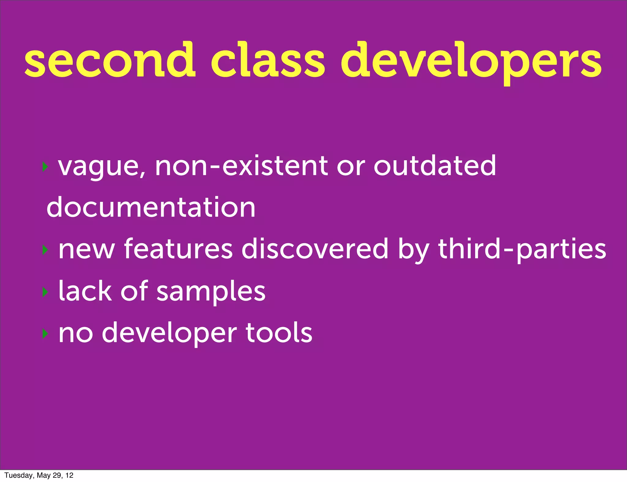 second class developers
         ‣ vague, non-existent or outdated
          documentation
         ‣ new features discovered by third-parties

         ‣ lack of samples

         ‣ no developer tools




Tuesday, May 29, 12
 