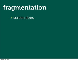 fragmentation
                      ‣   screen sizes




Tuesday, May 29, 12
 