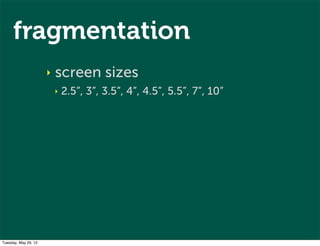 fragmentation
                      ‣   screen sizes
                          ‣   2.5”, 3”, 3.5”, 4”, 4.5”, 5.5”, 7”, 10”




Tuesday, May 29, 12
 