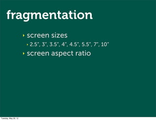 fragmentation
                      ‣   screen sizes
                          ‣   2.5”, 3”, 3.5”, 4”, 4.5”, 5.5”, 7”, 10”
                      ‣   screen aspect ratio




Tuesday, May 29, 12
 