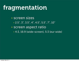 fragmentation
                      ‣   screen sizes
                          ‣   2.5”, 3”, 3.5”, 4”, 4.5”, 5.5”, 7”, 10”
                      ‣   screen aspect ratio
                          ‣   4:3, 16:9 (wide-screen), 5:3 (eur wide)




Tuesday, May 29, 12
 