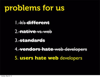 problems for us
                      1. It’s different
                      2. native vs. web
                      3. standards
                      4. vendors hate web developers
                      5. users hate web developers


Tuesday, May 29, 12
 
