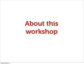 About this
                      workshop



Tuesday, May 29, 12
 