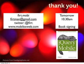 you can reach a good
                                 thank you!
                           experience
                     ﬁrt.mobi              Tomorrow
                ﬁrtman@gmail.com            10.30am
                   twitter: @ﬁrt
               www.mobilexweb.com          Book signing




    Pictures)from)freedigitalphotos.net)
Tuesday, May 29, 12
 