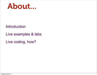 About...

         Introduction

         Live examples & labs

         Live coding, how?




Tuesday, May 29, 12
 