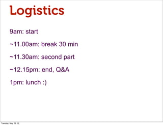 Logistics
         9am: start

         ~11.00am: break 30 min

         ~11.30am: second part

         ~12.15pm: end, Q&A

         1pm: lunch :)




Tuesday, May 29, 12
 
