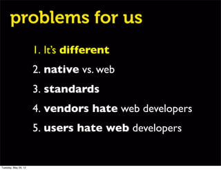 problems for us
                      1. It’s different
                      2. native vs. web
                      3. standards
                      4. vendors hate web developers
                      5. users hate web developers


Tuesday, May 29, 12
 