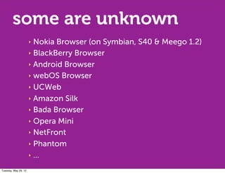 some are unknown
                      ‣ Nokia Browser (on Symbian, S40 & Meego 1.2)
                      ‣ BlackBerry Browser

                      ‣ Android Browser

                      ‣ webOS Browser

                      ‣ UCWeb

                      ‣ Amazon Silk

                      ‣ Bada Browser

                      ‣ Opera Mini

                      ‣ NetFront

                      ‣ Phantom

                      ‣ ...

Tuesday, May 29, 12
 