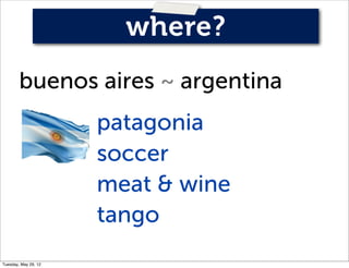 where?
        buenos aires ~ argentina
                      patagonia
                      soccer
                      meat & wine
                      tango
Tuesday, May 29, 12
 