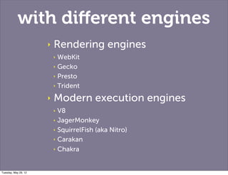 with diﬀerent engines
                      ‣   Rendering engines
                          ‣ WebKit
                          ‣ Gecko

                          ‣ Presto

                          ‣ Trident

                      ‣   Modern execution engines
                          ‣ V8
                          ‣ JagerMonkey

                          ‣ SquirrelFish (aka Nitro)

                          ‣ Carakan

                          ‣ Chakra



Tuesday, May 29, 12
 