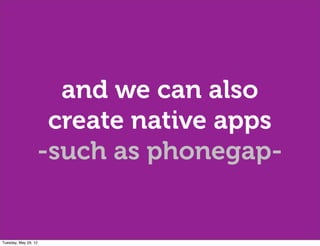 and we can also
                   create native apps
                  -such as phonegap-


Tuesday, May 29, 12
 