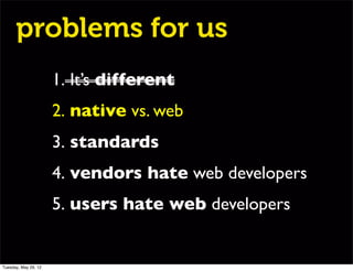 problems for us
                      1. It’s different
                      2. native vs. web
                      3. standards
                      4. vendors hate web developers
                      5. users hate web developers


Tuesday, May 29, 12
 