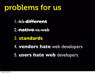 problems for us
                      1. It’s different
                      2. native vs. web
                      3. standards
                      4. vendors hate web developers
                      5. users hate web developers


Tuesday, May 29, 12
 