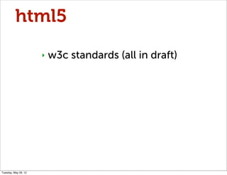 html5
                      ‣   w3c standards (all in draft)




Tuesday, May 29, 12
 