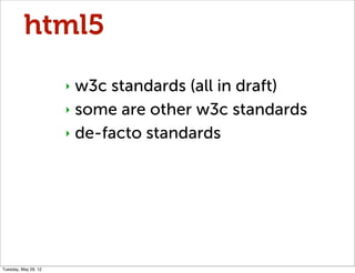 html5
                      ‣ w3c standards (all in draft)
                      ‣ some are other w3c standards

                      ‣ de-facto standards




Tuesday, May 29, 12
 