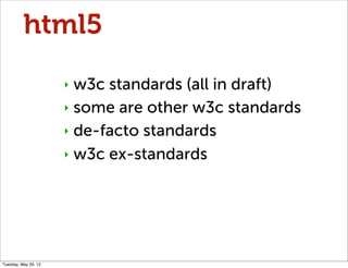 html5
                      ‣ w3c standards (all in draft)
                      ‣ some are other w3c standards

                      ‣ de-facto standards

                      ‣ w3c ex-standards




Tuesday, May 29, 12
 
