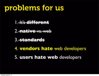 problems for us
                      1. It’s different
                      2. native vs. web
                      3. standards
                      4. vendors hate web developers
                      5. users hate web developers


Tuesday, May 29, 12
 