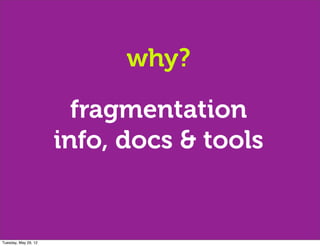 why?

                        fragmentation
                      info, docs & tools


Tuesday, May 29, 12
 