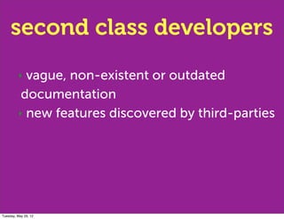 second class developers
         ‣ vague, non-existent or outdated
          documentation
         ‣ new features discovered by third-parties




Tuesday, May 29, 12
 