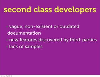 second class developers
         ‣ vague, non-existent or outdated
          documentation
         ‣ new features discovered by third-parties

         ‣ lack of samples




Tuesday, May 29, 12
 