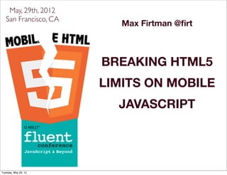 May, 29th, 2012
   San Francisco, CA
                          Max Firtman @ﬁrt



                       BREAKING HTML5
                       LIMITS ON MOBILE
                         JAVASCRIPT




Tuesday, May 29, 12
 