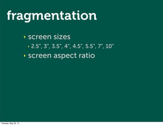fragmentation
                      ‣   screen sizes
                          ‣   2.5”, 3”, 3.5”, 4”, 4.5”, 5.5”, 7”, 10”...