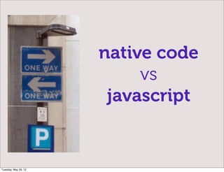 native code
                           vs
                       javascript


Tuesday, May 29, 12
 